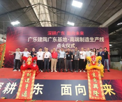 深耕廣東，面向未來！廣樂建陶集團清遠基地，順利點火！